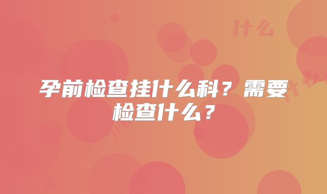 孕前检查挂什么科？需要检查什么？
