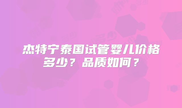 杰特宁泰国试管婴儿价格多少？品质如何？