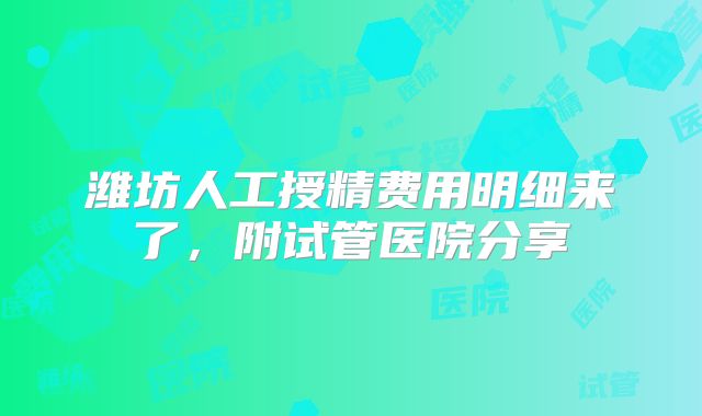 潍坊人工授精费用明细来了，附试管医院分享
