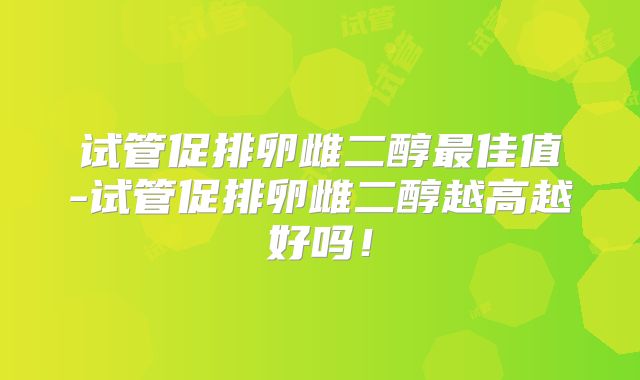试管促排卵雌二醇最佳值-试管促排卵雌二醇越高越好吗！