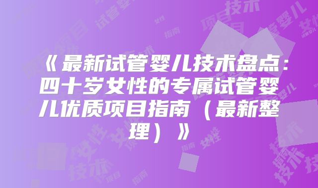 《最新试管婴儿技术盘点:四十岁女性的专属试管婴儿优质项目指南(最新整理)》