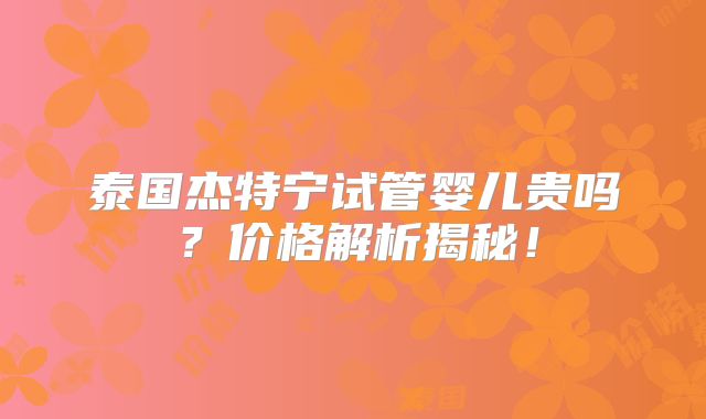 泰国杰特宁试管婴儿贵吗？价格解析揭秘！