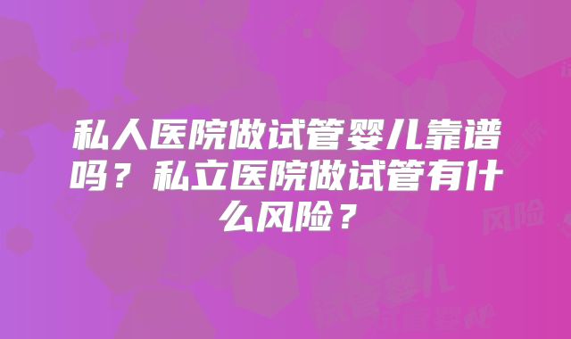 私人医院做试管婴儿靠谱吗？私立医院做试管有什么风险？