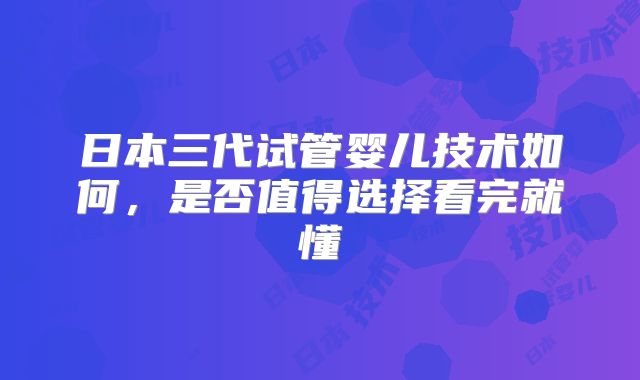 日本三代试管婴儿技术如何，是否值得选择看完就懂