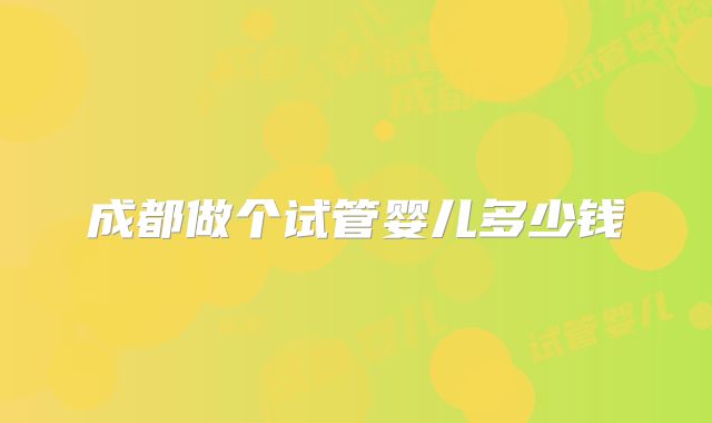 成都做个试管婴儿多少钱