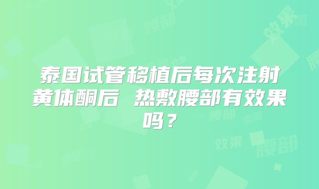 泰国试管移植后每次注射黄体酮后 热敷腰部有效果吗?