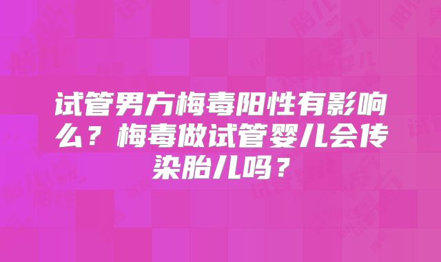 试管男方梅毒阳性有影响么？梅毒做试管婴儿会传染胎儿吗？