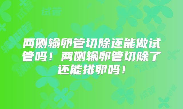 两侧输卵管切除还能做试管吗!两侧输卵管切除了还能排卵吗!