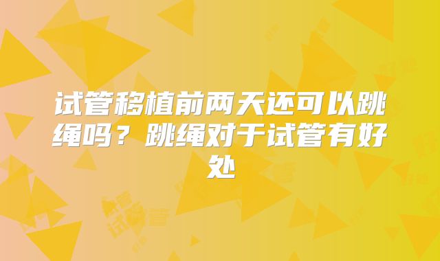 试管移植前两天还可以跳绳吗?跳绳对于试管有好处