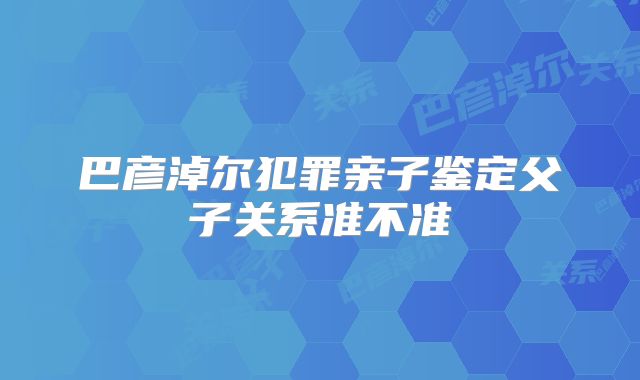 巴彦淖尔犯罪亲子鉴定父子关系准不准