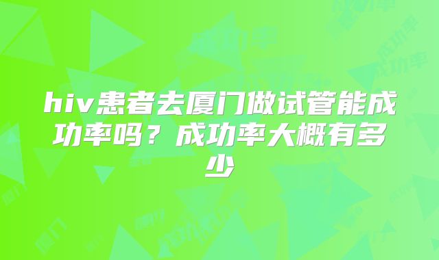 hiv患者去厦门做试管能成功率吗？成功率大概有多少