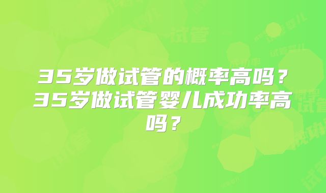 35岁做试管的概率高吗？35岁做试管婴儿成功率高吗？