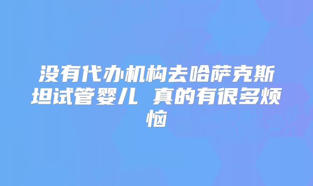 没有代办机构去哈萨克斯坦试管婴儿 真的有很多烦恼