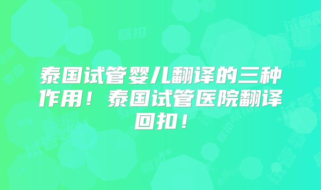 泰国试管婴儿翻译的三种作用！泰国试管医院翻译回扣！