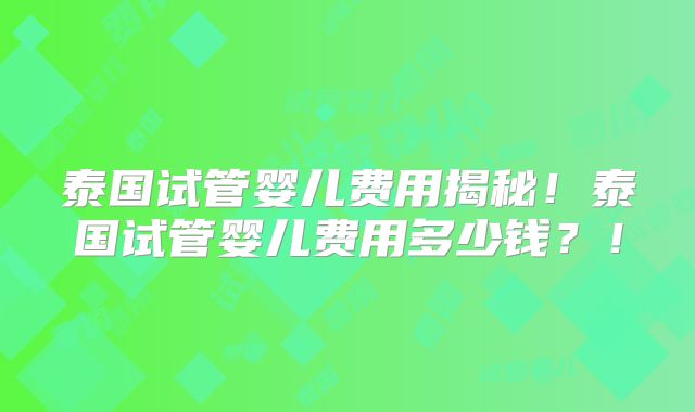泰国试管婴儿费用揭秘！泰国试管婴儿费用多少钱？！