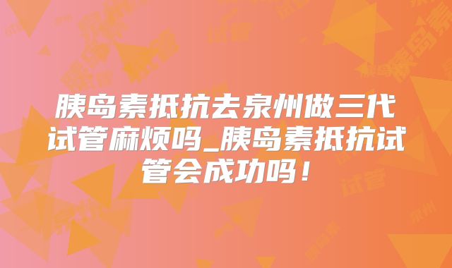 胰岛素抵抗去泉州做三代试管麻烦吗_胰岛素抵抗试管会成功吗!