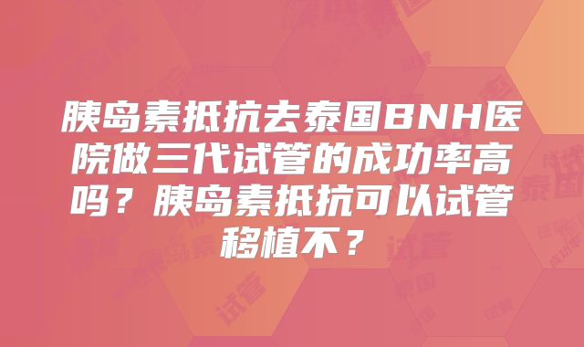 胰岛素抵抗去泰国BNH医院做三代试管的成功率高吗？胰岛素抵抗可以试管移植不？