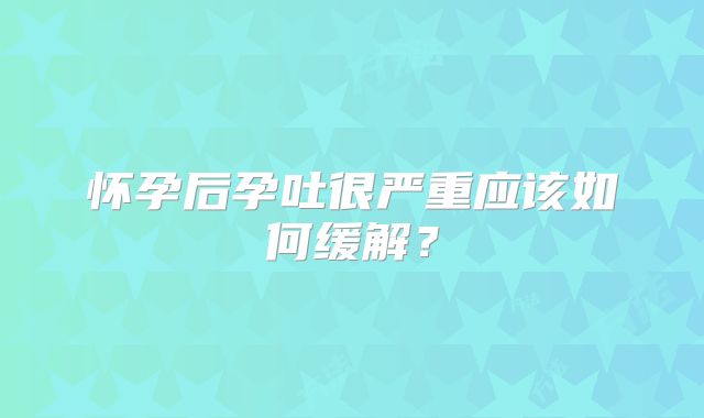 怀孕后孕吐很严重应该如何缓解?