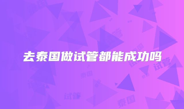 去泰国做试管都能成功吗