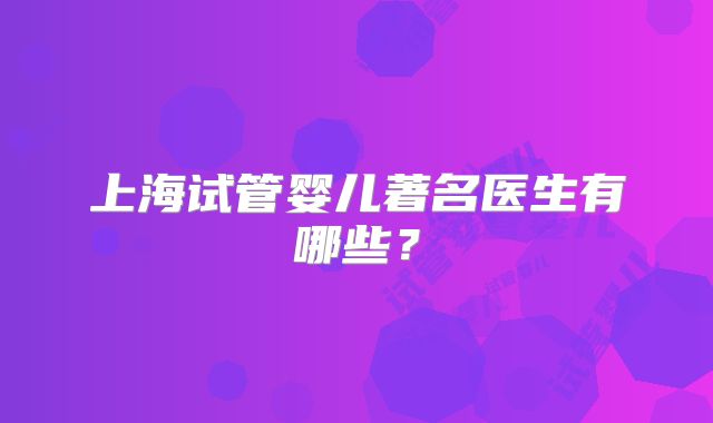 上海试管婴儿著名医生有哪些？