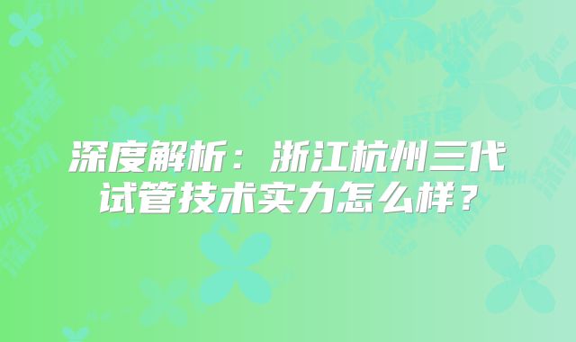 深度解析:浙江杭州三代试管技术实力怎么样?