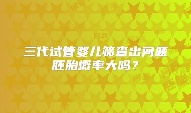 三代试管婴儿筛查出问题胚胎概率大吗？