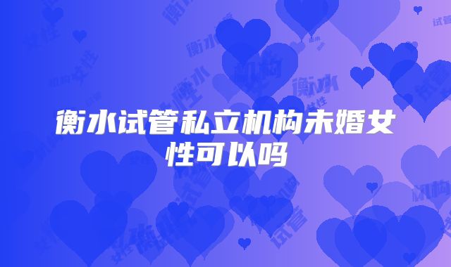 衡水试管私立机构未婚女性可以吗