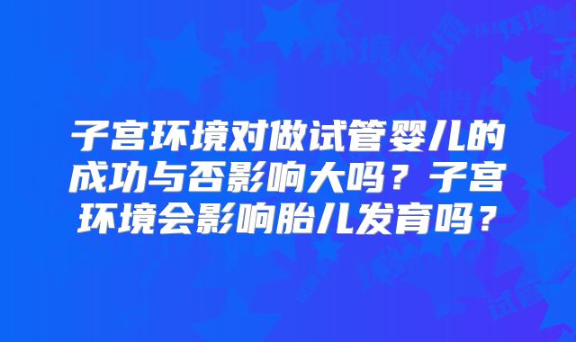 子宫环境对做试管婴儿的成功与否影响大吗？子宫环境会影响胎儿发育吗？