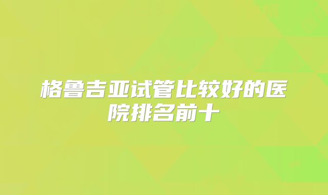 格鲁吉亚试管比较好的医院排名前十