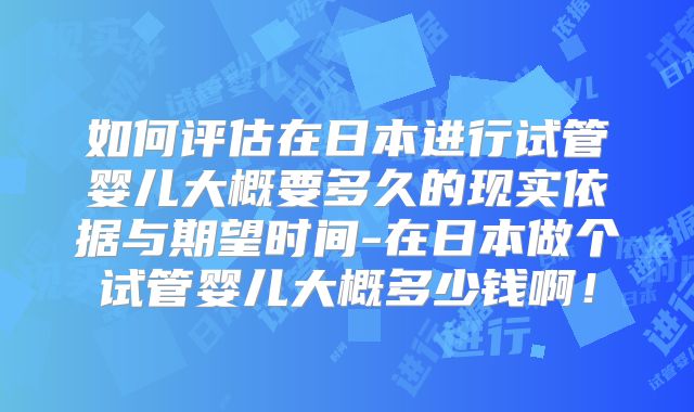 如何评估在日本进行试管婴儿大概要多久的现实依据与期望时间-在日本做个试管婴儿大概多少钱啊！