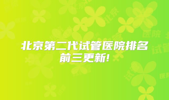 北京第二代试管医院排名前三更新!