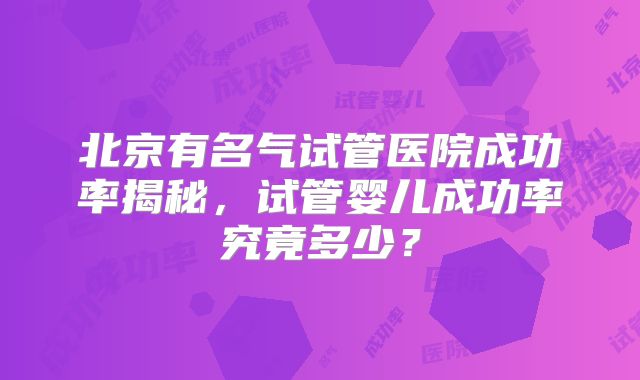 北京有名气试管医院成功率揭秘，试管婴儿成功率究竟多少？