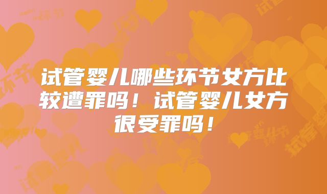 试管婴儿哪些环节女方比较遭罪吗！试管婴儿女方很受罪吗！