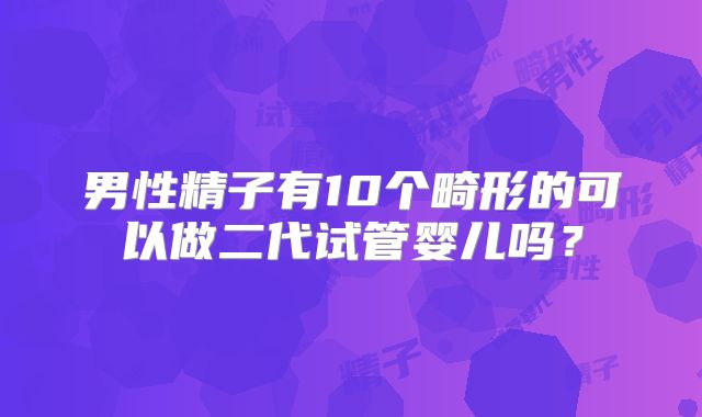 男性精子有10个畸形的可以做二代试管婴儿吗？