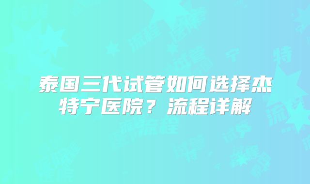 泰国三代试管如何选择杰特宁医院？流程详解