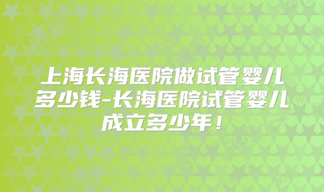 上海长海医院做试管婴儿多少钱-长海医院试管婴儿成立多少年！