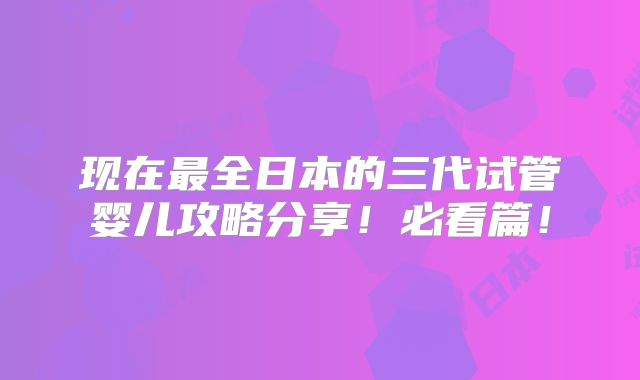 现在最全日本的三代试管婴儿攻略分享！必看篇！