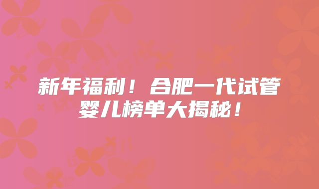 新年福利！合肥一代试管婴儿榜单大揭秘！