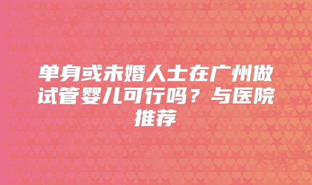 单身或未婚人士在广州做试管婴儿可行吗？与医院推荐