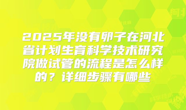2025年没有卵子在河北省计划生育科学技术研究院做试管的流程是怎么样的？详细步骤有哪些