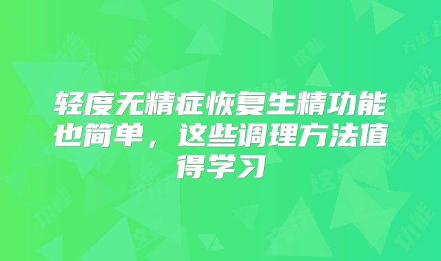 轻度无精症恢复生精功能也简单，这些调理方法值得学习