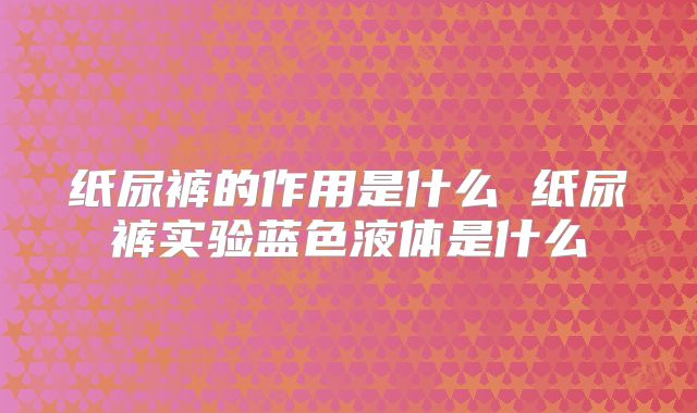 纸尿裤的作用是什么 纸尿裤实验蓝色液体是什么