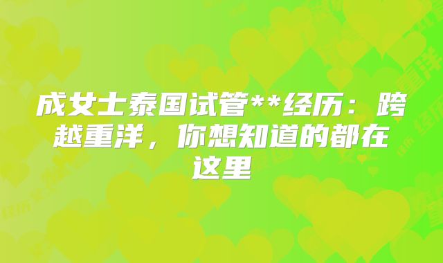 成女士泰国试管**经历：跨越重洋，你想知道的都在这里
