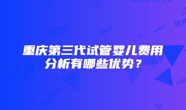 重庆第三代试管婴儿费用分析有哪些优势？