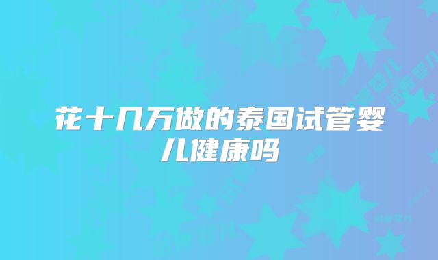 花十几万做的泰国试管婴儿健康吗