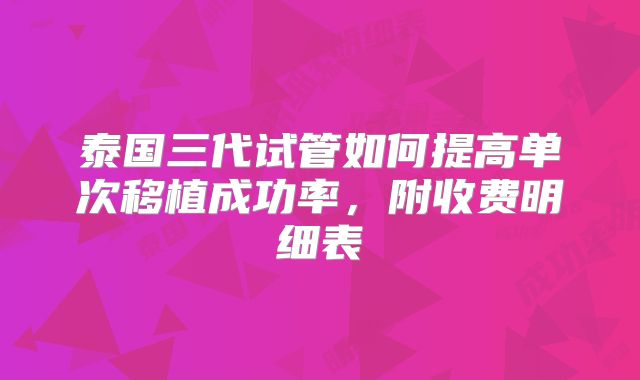 泰国三代试管如何提高单次移植成功率,附收费明细表