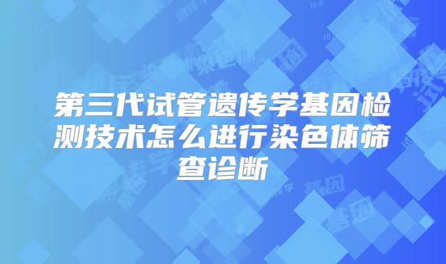第三代试管遗传学基因检测技术怎么进行染色体筛查诊断
