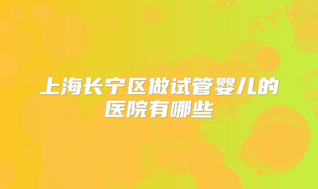 上海长宁区做试管婴儿的医院有哪些