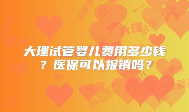 大理试管婴儿费用多少钱?医保可以报销吗?
