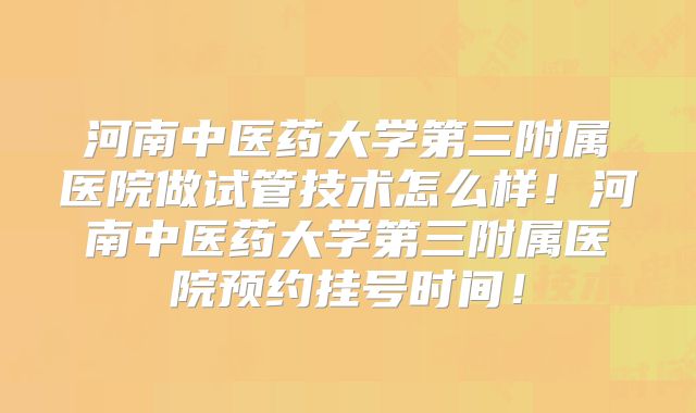 河南中医药大学第三附属医院做试管技术怎么样！河南中医药大学第三附属医院预约挂号时间！